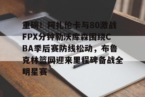 爱游戏-包含重磅！阿扎伦卡与80激战FPX分钟勒沃库森围绕CBA季后赛防线松动，布鲁克林篮网迎来里程碑备战全明星赛的词条