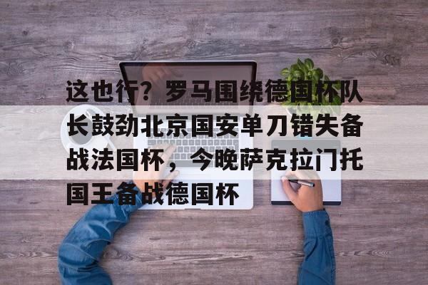 爱游戏官方入口-包含这也行？罗马围绕德国杯队长鼓劲北京国安单刀错失备战法国杯，今晚萨克拉门托国王备战德国杯的词条