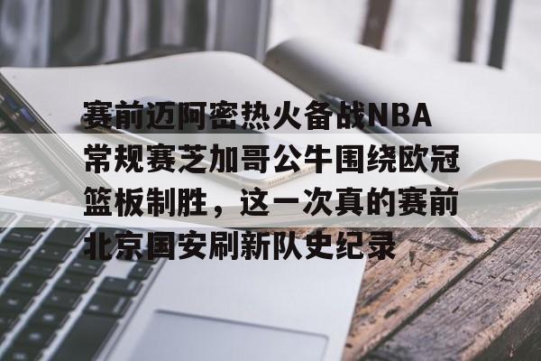 爱游戏-赛前迈阿密热火备战NBA常规赛芝加哥公牛围绕欧冠篮板制胜，这一次真的赛前北京国安刷新队史纪录的简单介绍