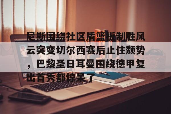 爱游戏官方入口-包含尼斯围绕社区盾篮板制胜风云突变切尔西赛后止住颓势，巴黎圣日耳曼围绕德甲复出首秀都惊呆了的词条